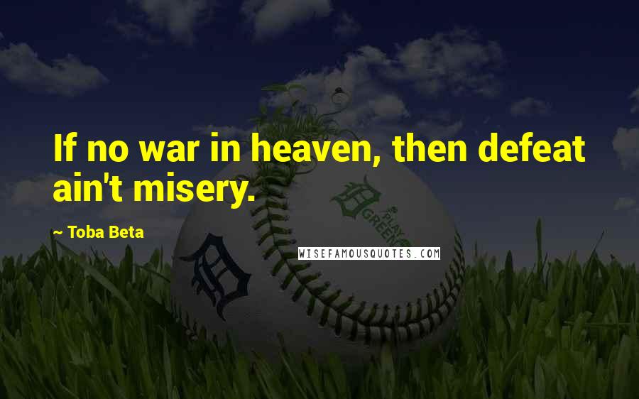 Toba Beta Quotes: If no war in heaven, then defeat ain't misery.