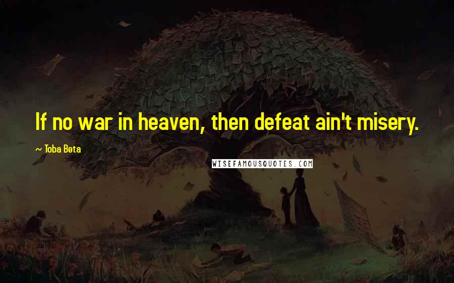 Toba Beta Quotes: If no war in heaven, then defeat ain't misery.