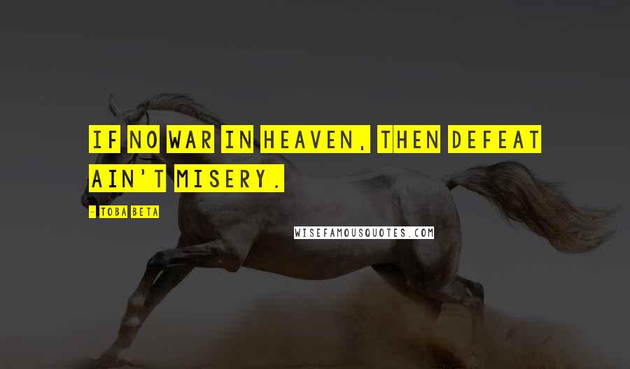 Toba Beta Quotes: If no war in heaven, then defeat ain't misery.