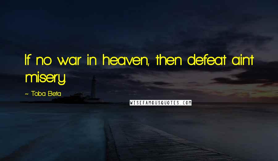 Toba Beta Quotes: If no war in heaven, then defeat ain't misery.