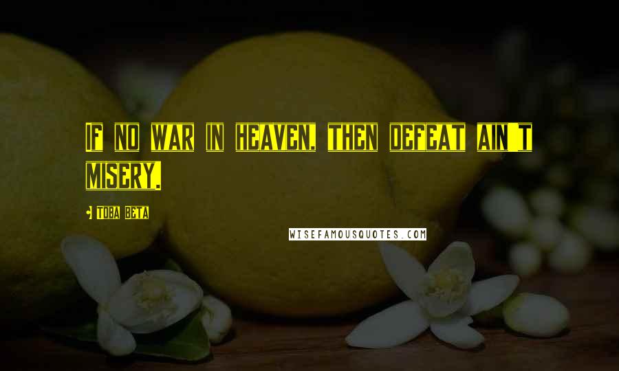 Toba Beta Quotes: If no war in heaven, then defeat ain't misery.