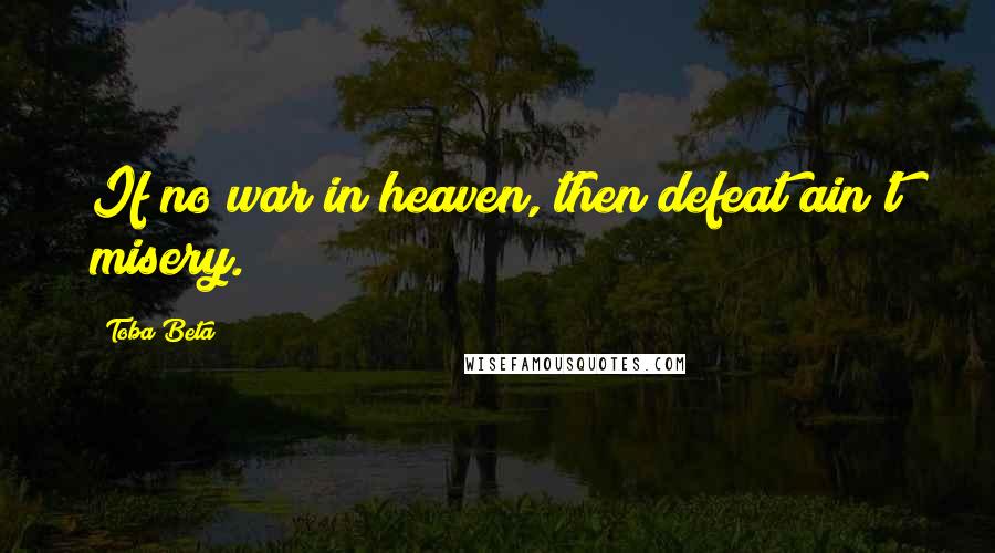 Toba Beta Quotes: If no war in heaven, then defeat ain't misery.