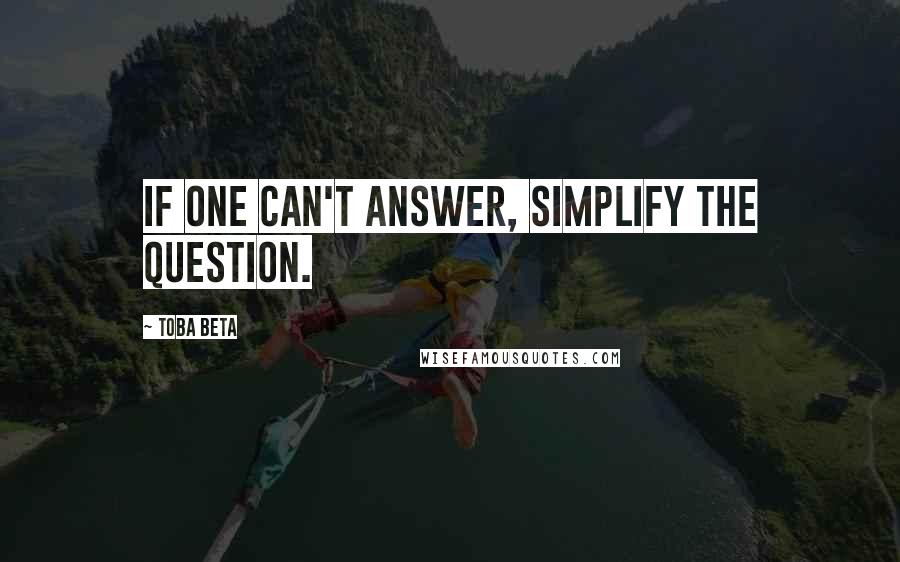Toba Beta Quotes: If one can't answer, simplify the question.
