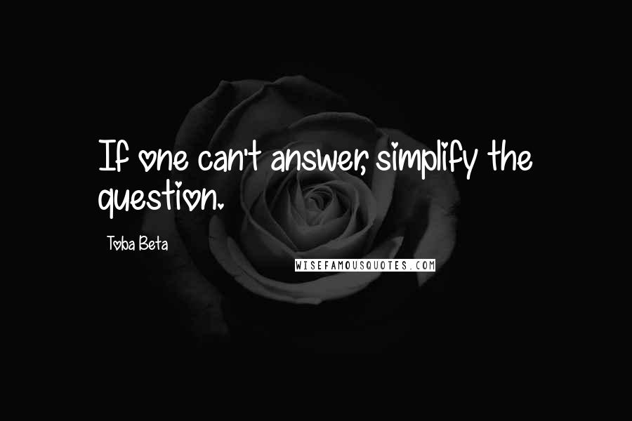 Toba Beta Quotes: If one can't answer, simplify the question.