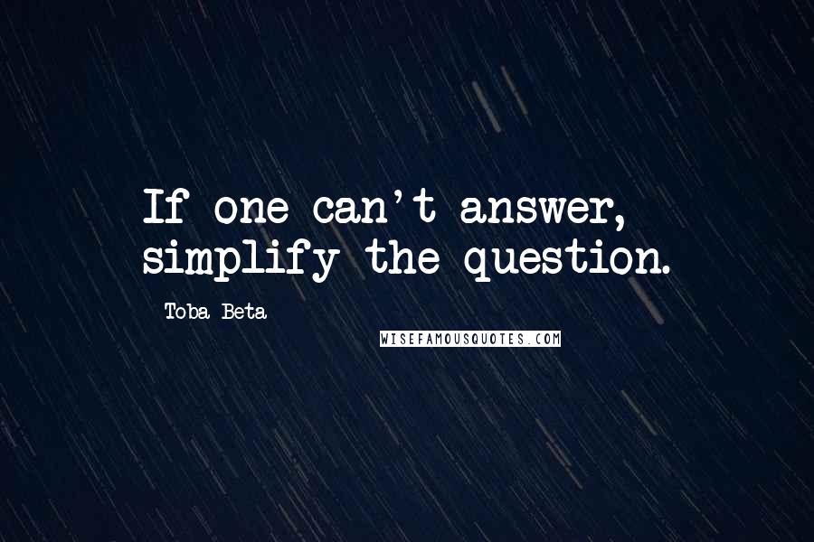 Toba Beta Quotes: If one can't answer, simplify the question.