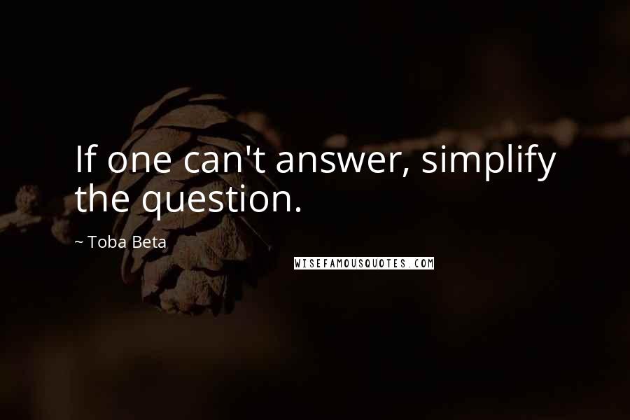 Toba Beta Quotes: If one can't answer, simplify the question.