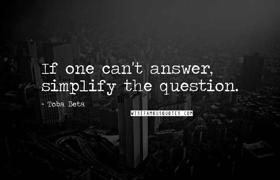 Toba Beta Quotes: If one can't answer, simplify the question.