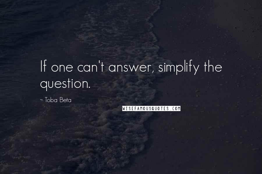 Toba Beta Quotes: If one can't answer, simplify the question.