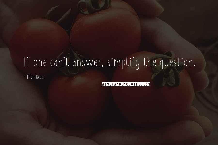 Toba Beta Quotes: If one can't answer, simplify the question.