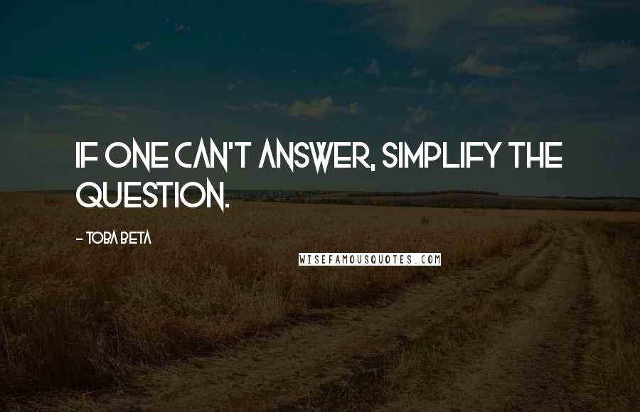 Toba Beta Quotes: If one can't answer, simplify the question.