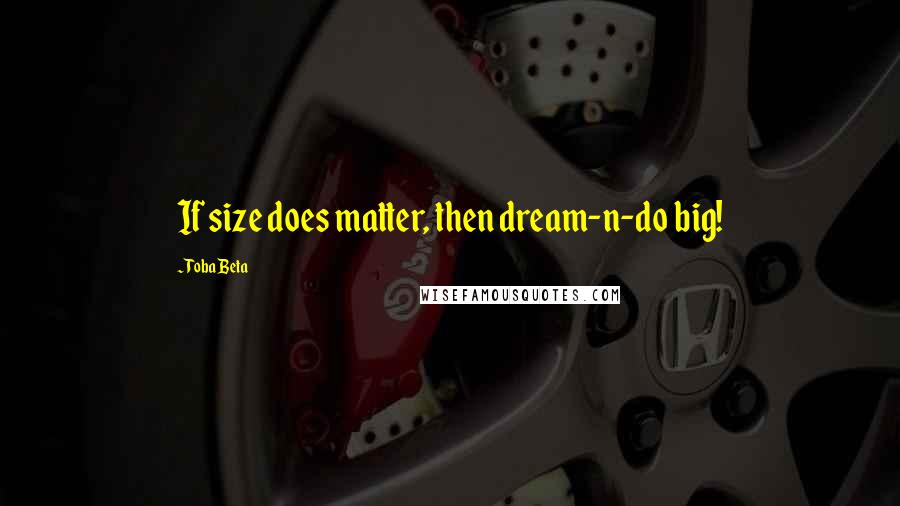 Toba Beta Quotes: If size does matter, then dream-n-do big!