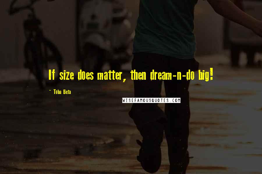 Toba Beta Quotes: If size does matter, then dream-n-do big!