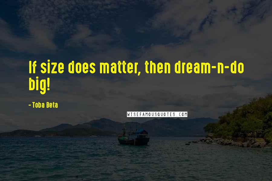 Toba Beta Quotes: If size does matter, then dream-n-do big!