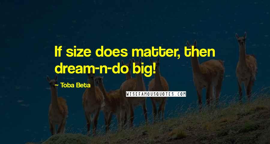 Toba Beta Quotes: If size does matter, then dream-n-do big!