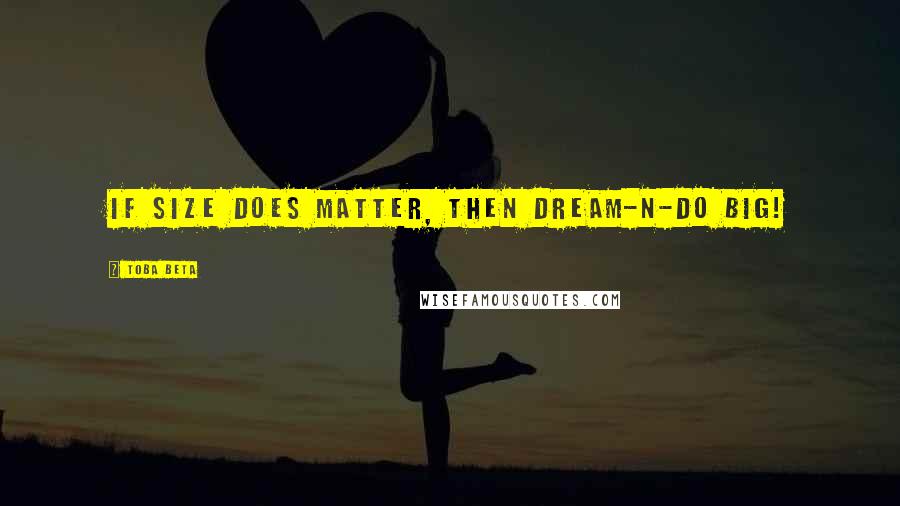 Toba Beta Quotes: If size does matter, then dream-n-do big!