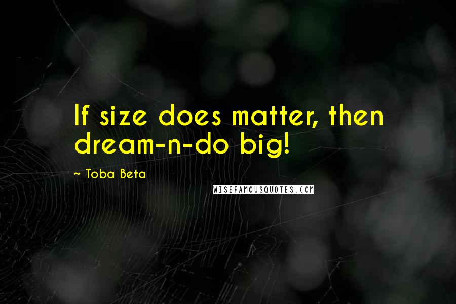 Toba Beta Quotes: If size does matter, then dream-n-do big!