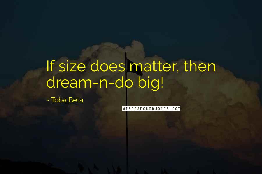 Toba Beta Quotes: If size does matter, then dream-n-do big!