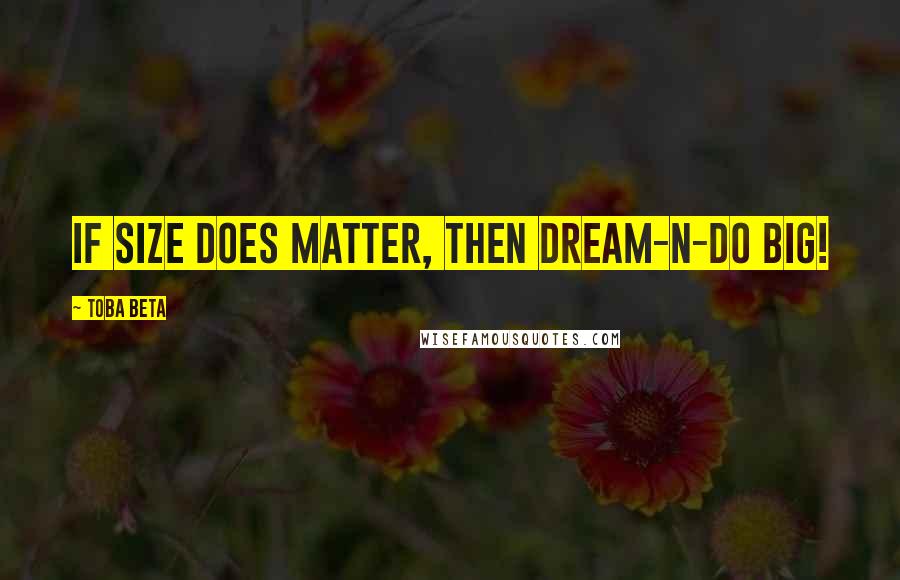 Toba Beta Quotes: If size does matter, then dream-n-do big!