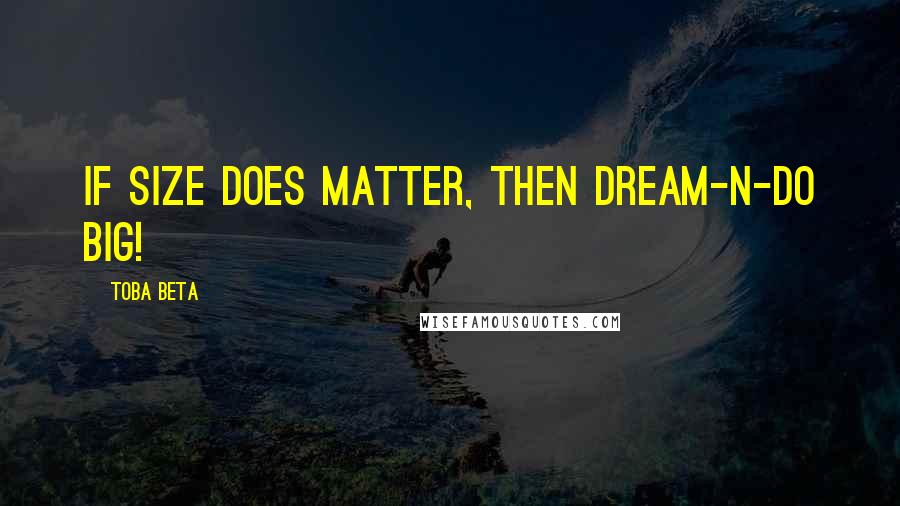 Toba Beta Quotes: If size does matter, then dream-n-do big!