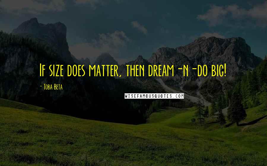 Toba Beta Quotes: If size does matter, then dream-n-do big!