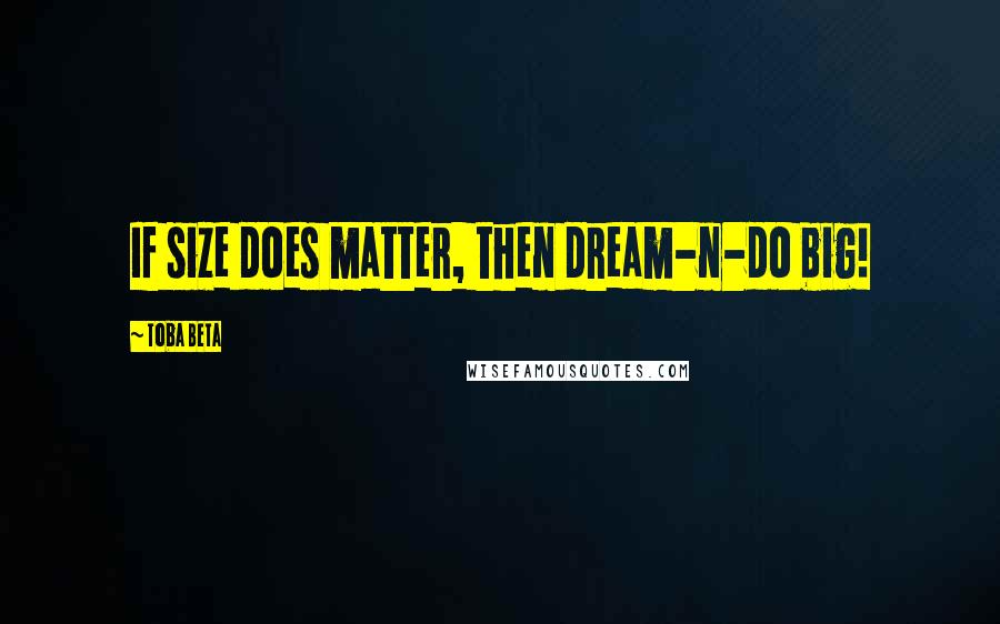 Toba Beta Quotes: If size does matter, then dream-n-do big!