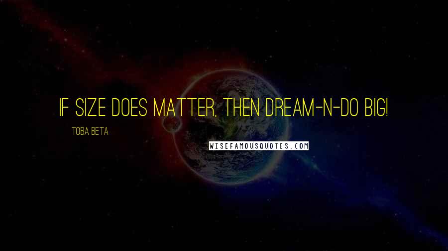 Toba Beta Quotes: If size does matter, then dream-n-do big!