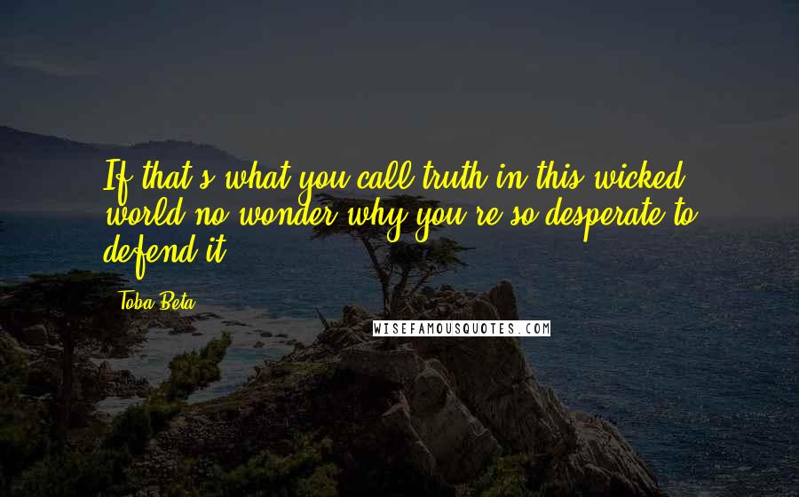 Toba Beta Quotes: If that's what you call truth in this wicked world,no wonder why you're so desperate to defend it.