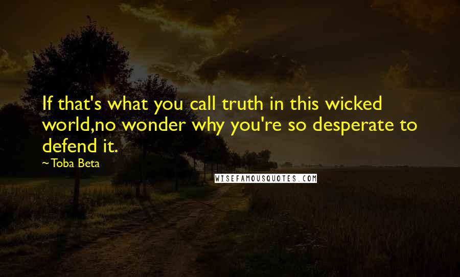 Toba Beta Quotes: If that's what you call truth in this wicked world,no wonder why you're so desperate to defend it.