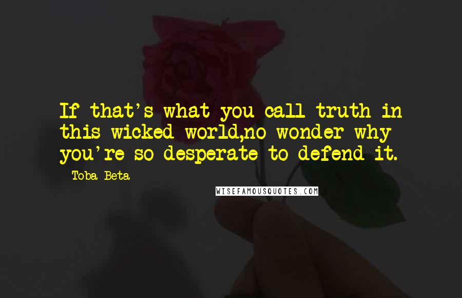 Toba Beta Quotes: If that's what you call truth in this wicked world,no wonder why you're so desperate to defend it.