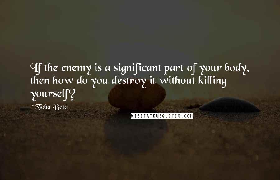 Toba Beta Quotes: If the enemy is a significant part of your body, then how do you destroy it without killing yourself?
