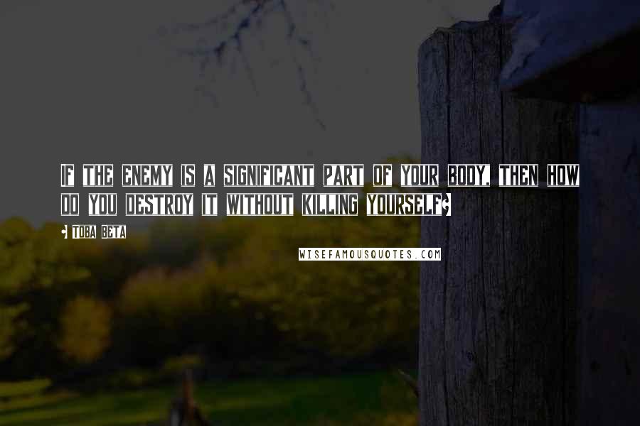 Toba Beta Quotes: If the enemy is a significant part of your body, then how do you destroy it without killing yourself?