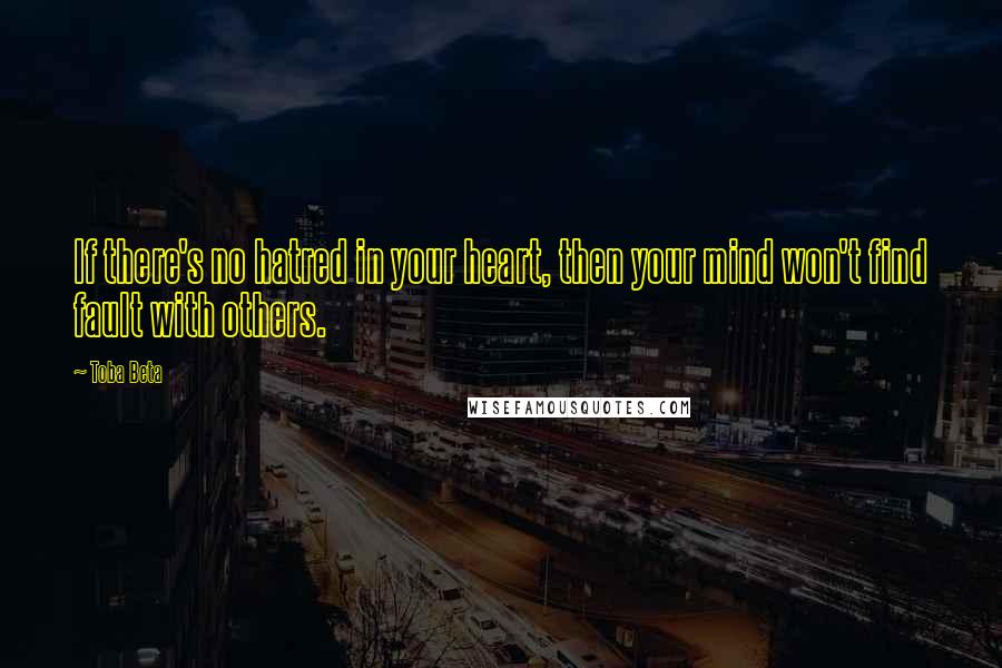 Toba Beta Quotes: If there's no hatred in your heart, then your mind won't find fault with others.