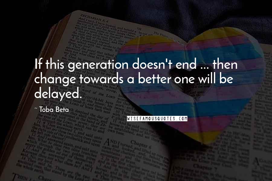 Toba Beta Quotes: If this generation doesn't end ... then change towards a better one will be delayed.