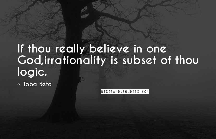 Toba Beta Quotes: If thou really believe in one God,irrationality is subset of thou logic.