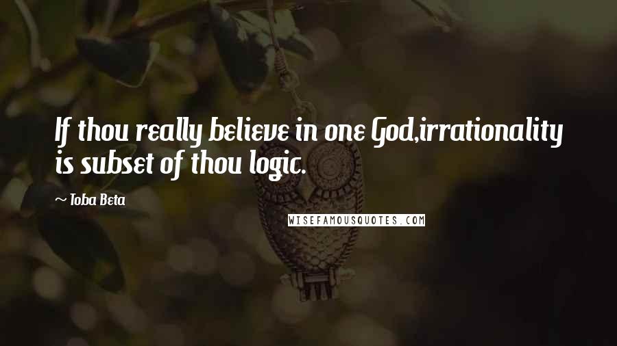 Toba Beta Quotes: If thou really believe in one God,irrationality is subset of thou logic.