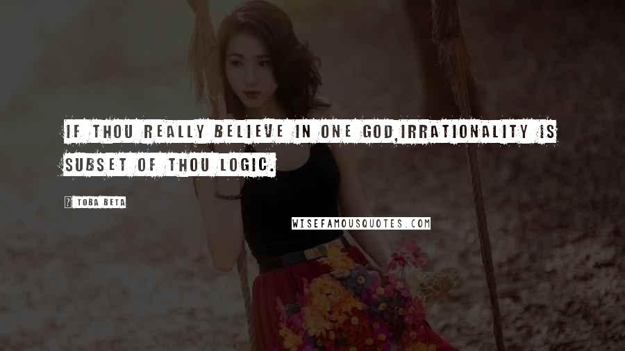 Toba Beta Quotes: If thou really believe in one God,irrationality is subset of thou logic.