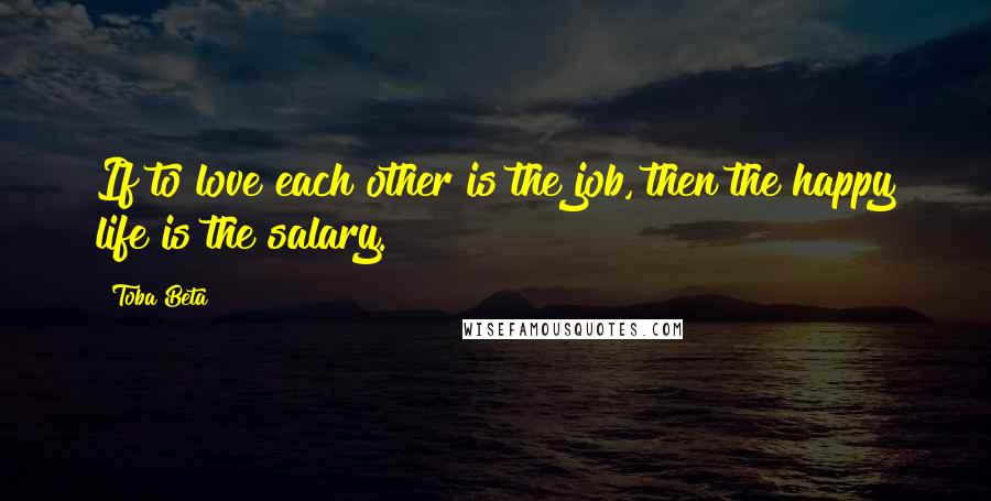 Toba Beta Quotes: If to love each other is the job, then the happy life is the salary.