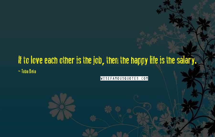 Toba Beta Quotes: If to love each other is the job, then the happy life is the salary.
