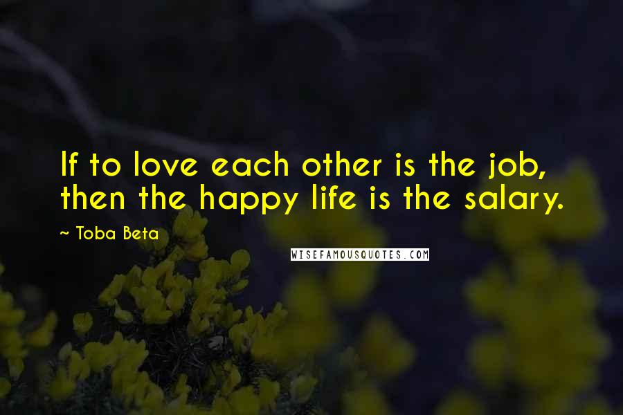 Toba Beta Quotes: If to love each other is the job, then the happy life is the salary.