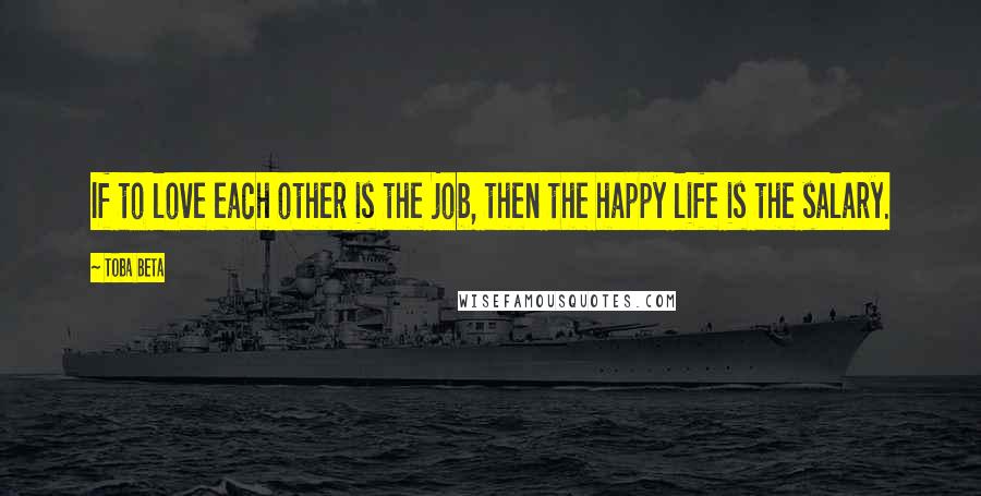 Toba Beta Quotes: If to love each other is the job, then the happy life is the salary.
