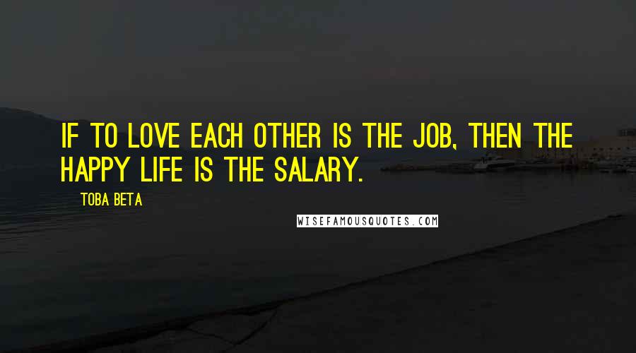 Toba Beta Quotes: If to love each other is the job, then the happy life is the salary.