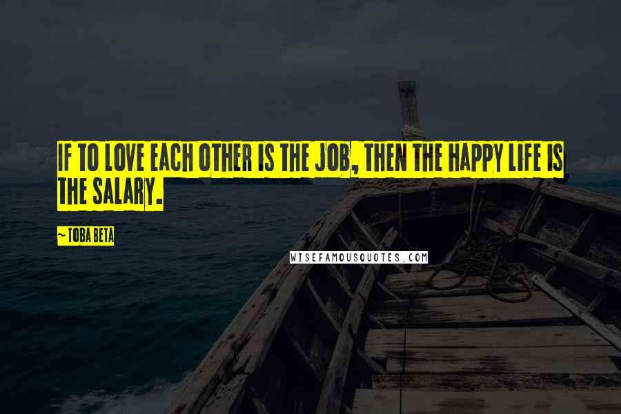 Toba Beta Quotes: If to love each other is the job, then the happy life is the salary.