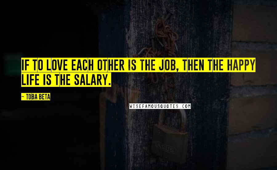 Toba Beta Quotes: If to love each other is the job, then the happy life is the salary.