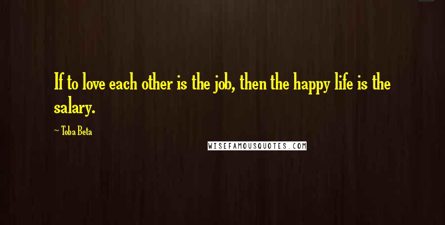 Toba Beta Quotes: If to love each other is the job, then the happy life is the salary.