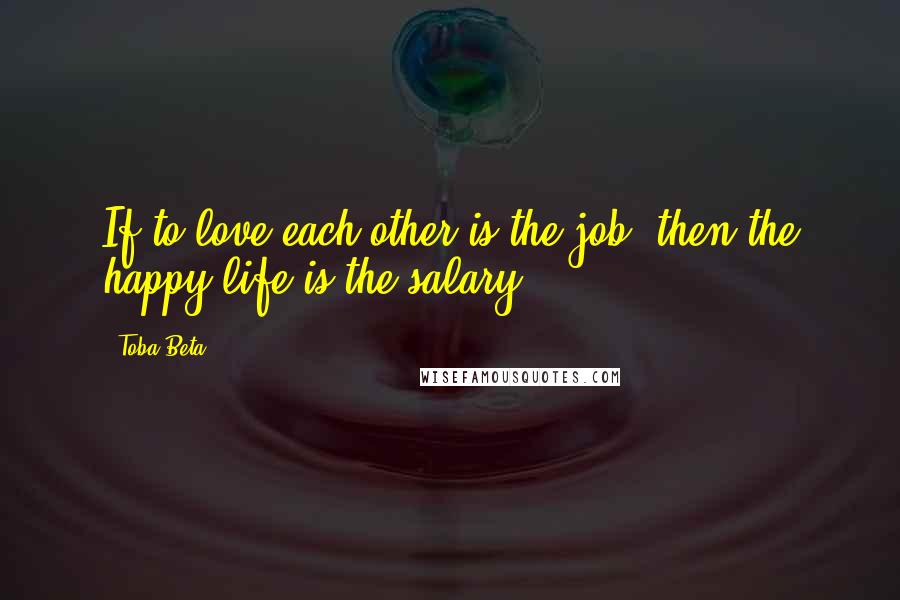 Toba Beta Quotes: If to love each other is the job, then the happy life is the salary.