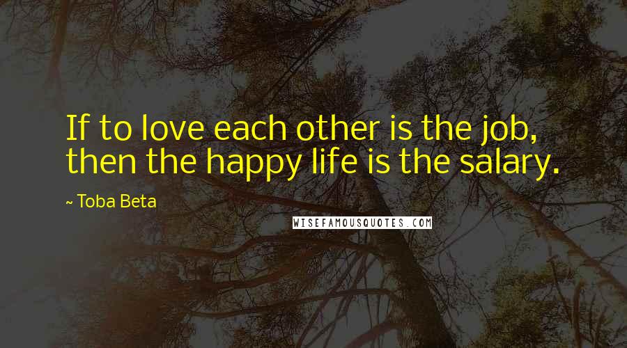 Toba Beta Quotes: If to love each other is the job, then the happy life is the salary.