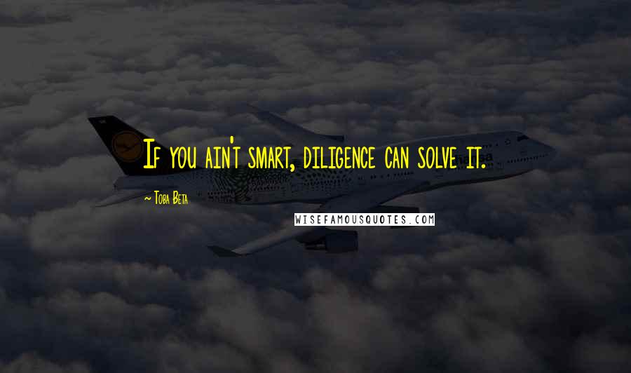 Toba Beta Quotes: If you ain't smart, diligence can solve it.