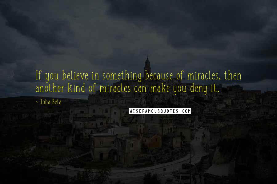Toba Beta Quotes: If you believe in something because of miracles, then another kind of miracles can make you deny it.
