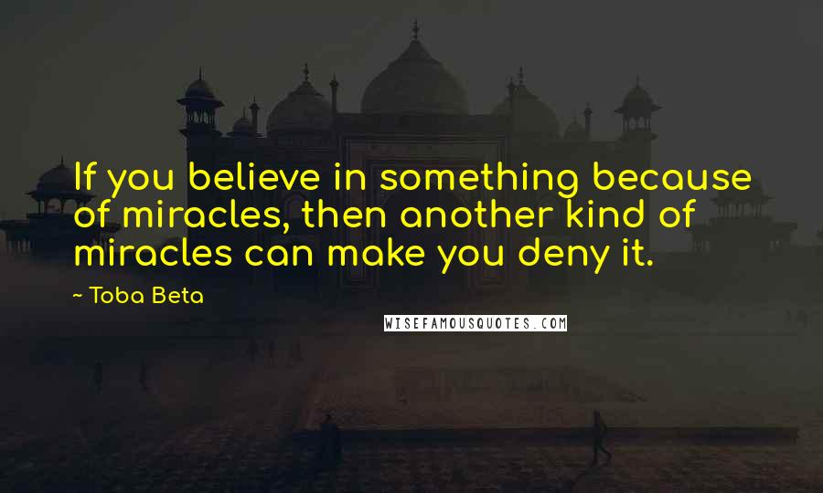 Toba Beta Quotes: If you believe in something because of miracles, then another kind of miracles can make you deny it.