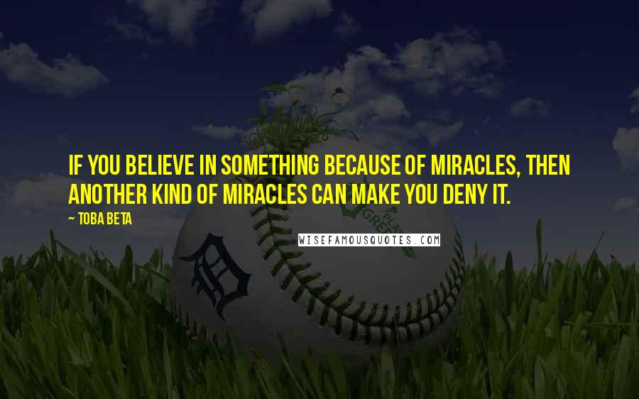 Toba Beta Quotes: If you believe in something because of miracles, then another kind of miracles can make you deny it.